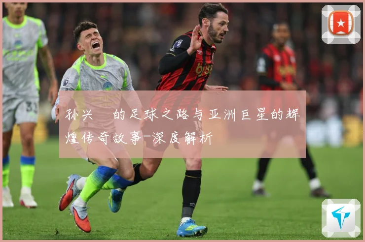 孙兴慜的足球之路与亚洲巨星的辉煌传奇故事-深度解析