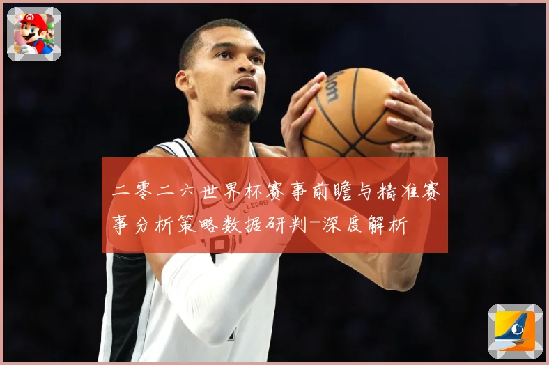 二零二六世界杯赛事前瞻与精准赛事分析策略数据研判-深度解析