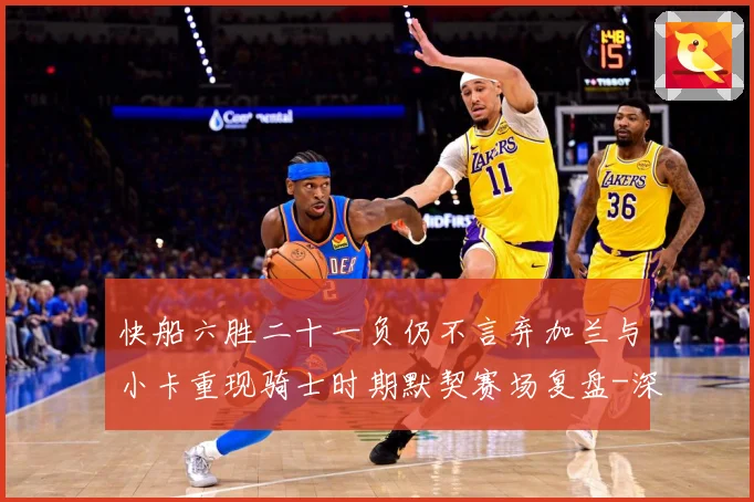 快船六胜二十一负仍不言弃加兰与小卡重现骑士时期默契赛场复盘-深度解析