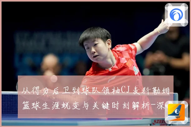 从得分后卫到球队领袖CJ麦科勒姆篮球生涯蜕变与关键时刻解析-深度解析