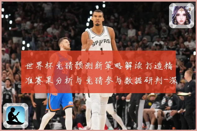 世界杯竞猜预测新策略解读打造精准赛果分析与竞猜参与数据研判-深度解析