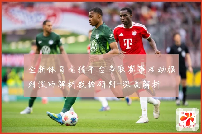 全新体育竞猜平台争取赛事活动福利技巧解析数据研判-深度解析