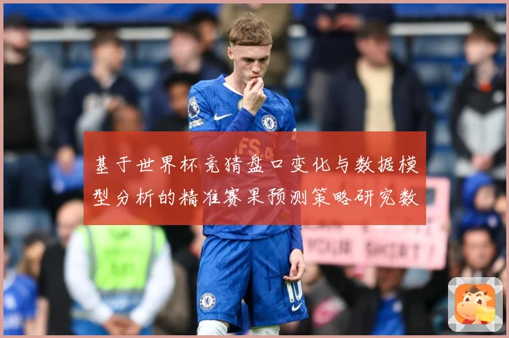 基于世界杯竞猜盘口变化与数据模型分析的精准赛果预测策略研究数据研判-深度解析
