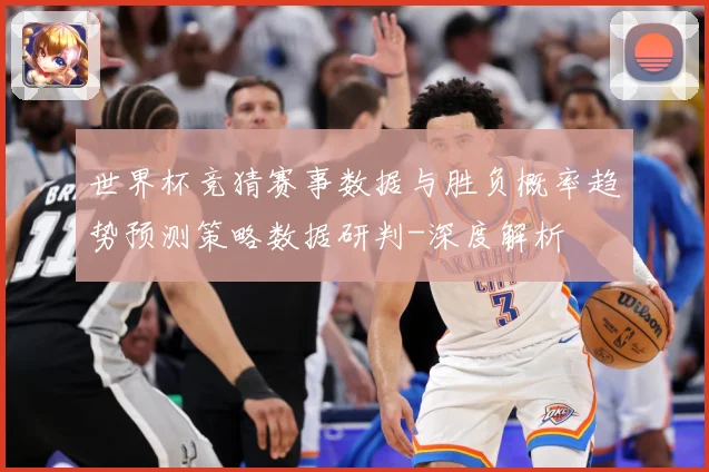 世界杯竞猜赛事数据与胜负概率趋势预测策略数据研判-深度解析