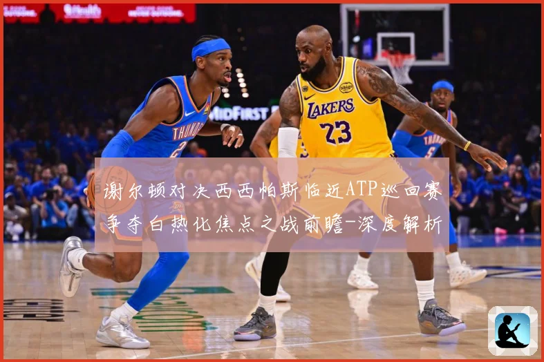 谢尔顿对决西西帕斯临近ATP巡回赛争夺白热化焦点之战前瞻-深度解析