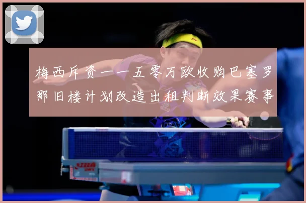 梅西斥资一一五零万欧收购巴塞罗那旧楼计划改造出租判断效果赛事前瞻-深度解析