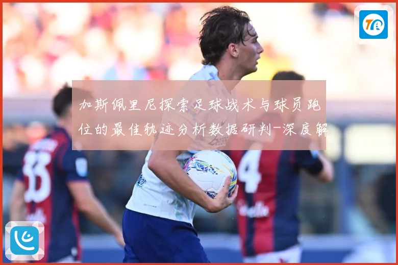 加斯佩里尼探索足球战术与球员跑位的最佳轨迹分析数据研判-深度解析