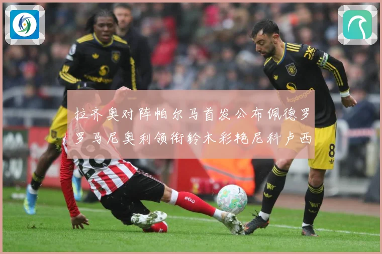 拉齐奥对阵帕尔马首发公布佩德罗罗马尼奥利领衔铃木彩艳尼科卢西数据研判-深度解析