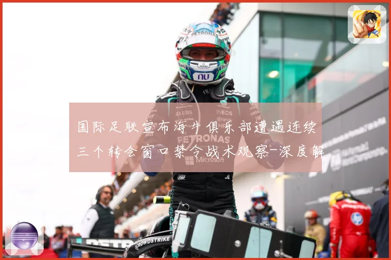 国际足联宣布海牛俱乐部遭遇连续三个转会窗口禁令战术观察-深度解析