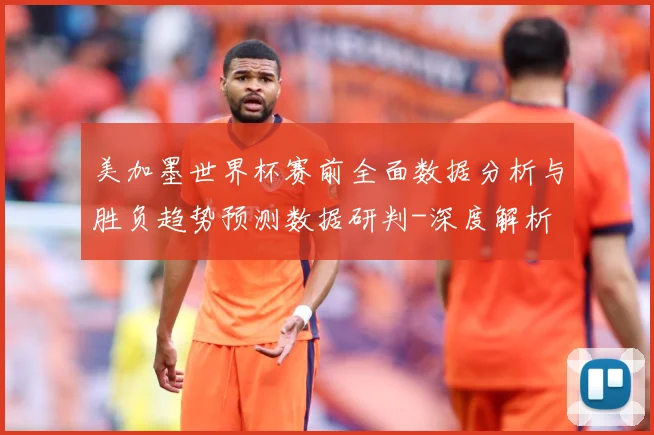 美加墨世界杯赛前全面数据分析与胜负趋势预测数据研判-深度解析