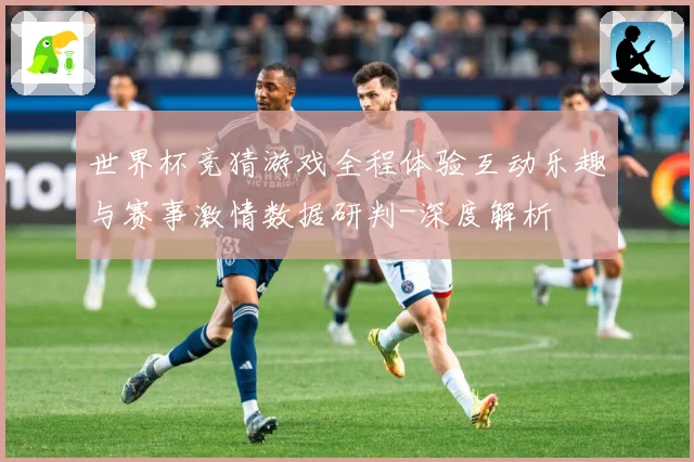 世界杯竞猜游戏全程体验互动乐趣与赛事激情数据研判-深度解析