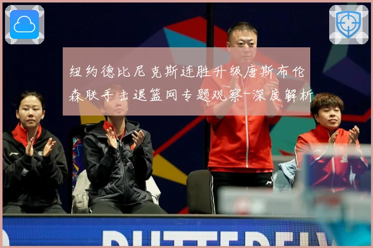 纽约德比尼克斯连胜升级唐斯布伦森联手击退篮网专题观察-深度解析