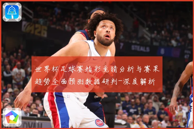世界杯足球赛精彩竞猜分析与赛果趋势全面预测数据研判-深度解析