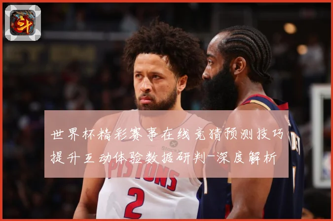 世界杯精彩赛事在线竞猜预测技巧提升互动体验数据研判-深度解析
