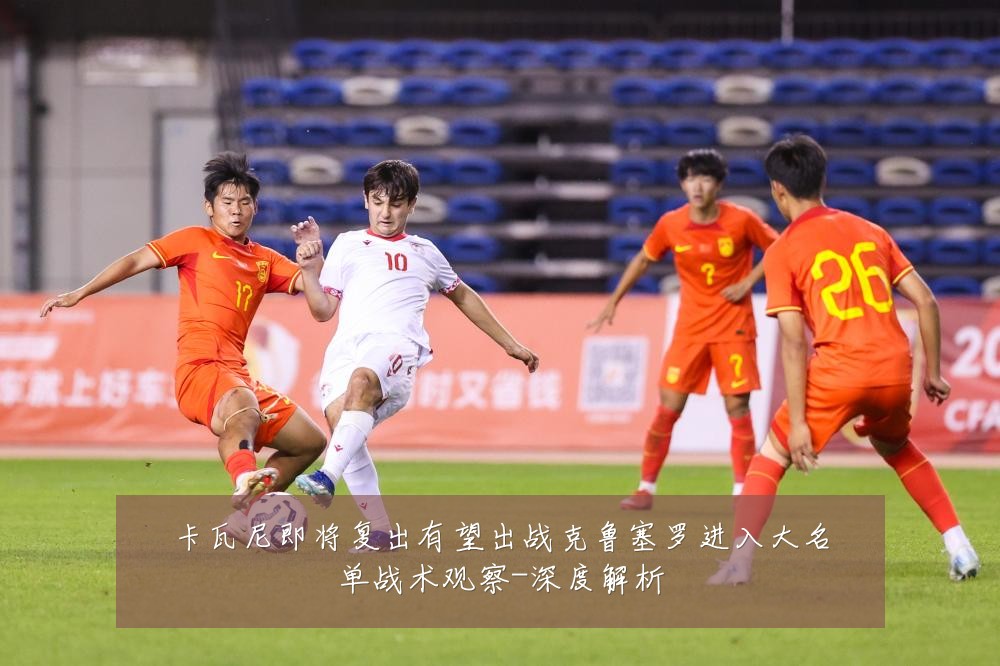 卡瓦尼即将复出有望出战克鲁塞罗进入大名单战术观察-深度解析