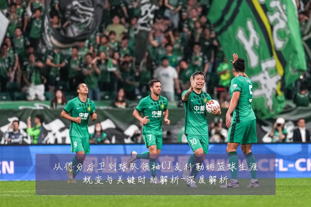 从得分后卫到球队领袖CJ麦科勒姆篮球生涯蜕变与关键时刻解析-深度解析